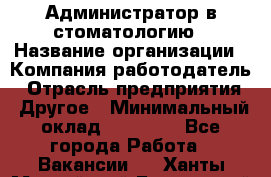 Администратор в стоматологию › Название организации ­ Компания-работодатель › Отрасль предприятия ­ Другое › Минимальный оклад ­ 25 000 - Все города Работа » Вакансии   . Ханты-Мансийский,Белоярский г.